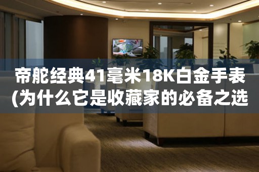 帝舵经典41毫米18K白金手表(为什么它是收藏家的必备之选)