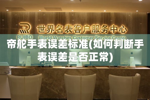 帝舵手表误差标准(如何判断手表误差是否正常)