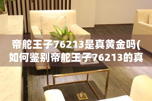 帝舵王子76213是真黄金吗(如何鉴别帝舵王子76213的真伪)