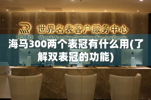 海马300两个表冠有什么用(了解双表冠的功能)