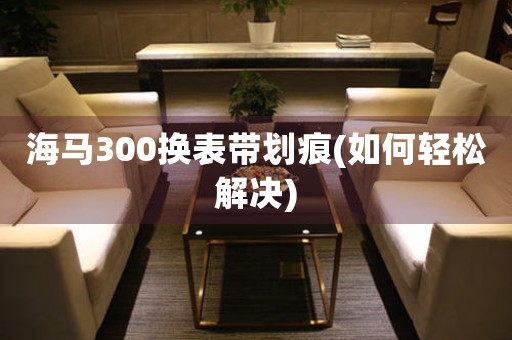 海马300换表带划痕(如何轻松解决)