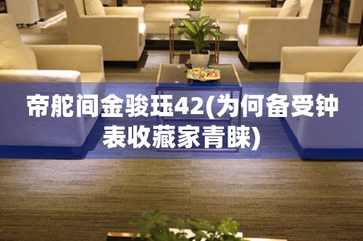 帝舵间金骏珏42(为何备受钟表收藏家青睐)