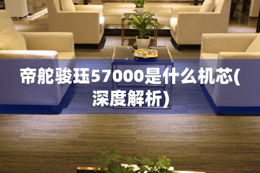 帝舵骏珏57000是什么机芯(深度解析)