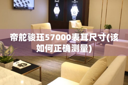 帝舵骏珏57000表耳尺寸(该如何正确测量)