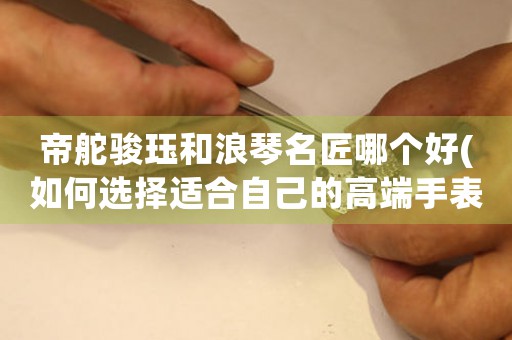 帝舵骏珏和浪琴名匠哪个好(如何选择适合自己的高端手表品牌)