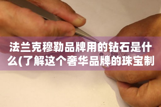 法兰克穆勒品牌用的钻石是什么(了解这个奢华品牌的珠宝制作工艺)