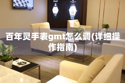 百年灵手表gmt怎么调(详细操作指南)