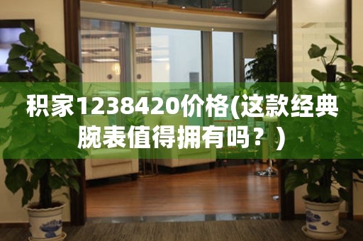 积家1238420价格(这款经典腕表值得拥有吗？)