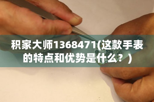 积家大师1368471(这款手表的特点和优势是什么？)