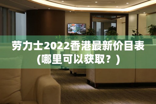 劳力士2022香港最新价目表(哪里可以获取？)