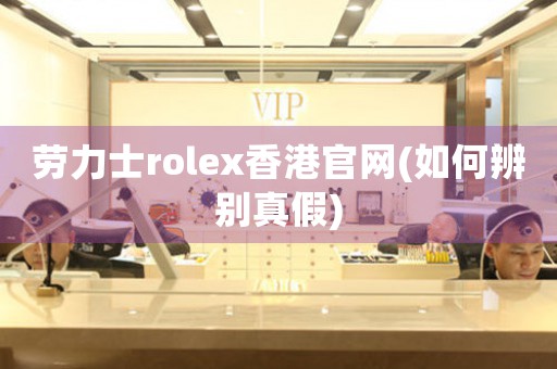 劳力士rolex香港官网(如何辨别真假)