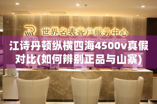 江诗丹顿纵横四海4500v真假对比(如何辨别正品与山寨)