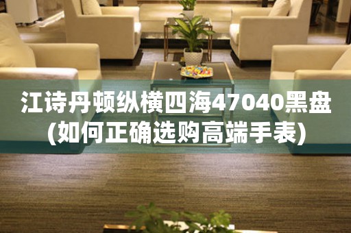 江诗丹顿纵横四海47040黑盘(如何正确选购高端手表)