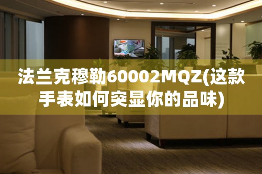 法兰克穆勒60002MQZ(这款手表如何突显你的品味)