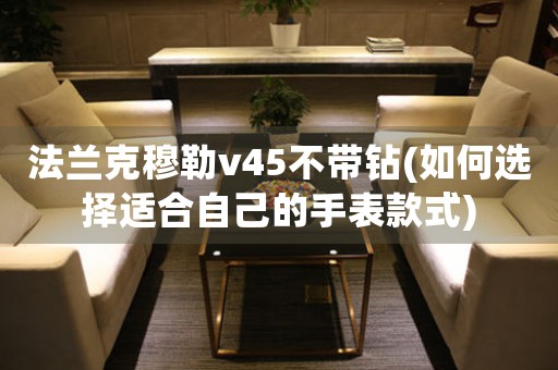 法兰克穆勒v45不带钻(如何选择适合自己的手表款式)