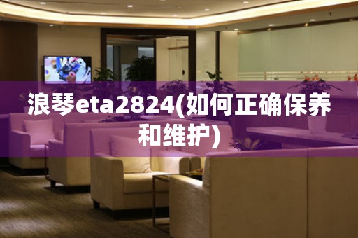 浪琴eta2824(如何正确保养和维护)