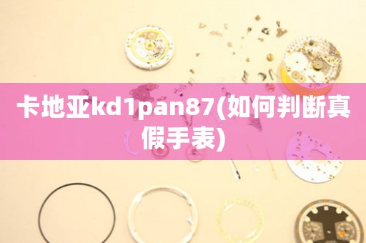 卡地亚kd1pan87(如何判断真假手表)