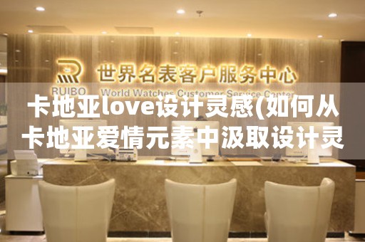 卡地亚love设计灵感(如何从卡地亚爱情元素中汲取设计灵感)