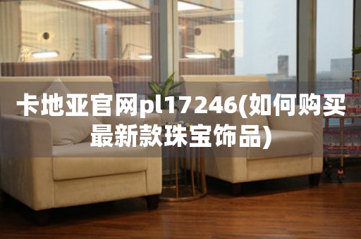 卡地亚官网pl17246(如何购买最新款珠宝饰品)