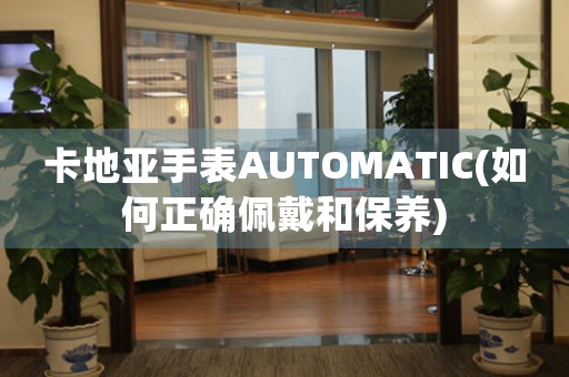 卡地亚手表AUTOMATIC(如何正确佩戴和保养)