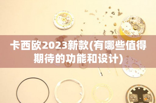 卡西欧2023新款(有哪些值得期待的功能和设计)