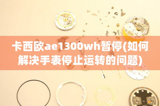 卡西欧ae1300wh暂停(如何解决手表停止运转的问题)