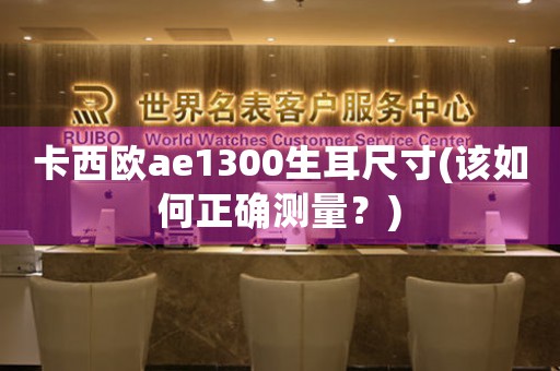 卡西欧ae1300生耳尺寸(该如何正确测量？)