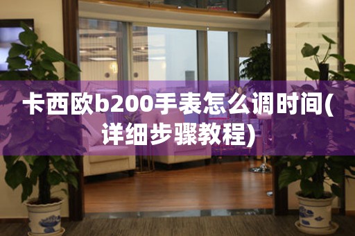 卡西欧b200手表怎么调时间(详细步骤教程)