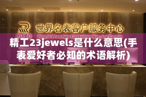 精工23jewels是什么意思(手表爱好者必知的术语解析)