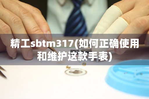 精工sbtm317(如何正确使用和维护这款手表)