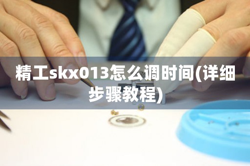 精工skx013怎么调时间(详细步骤教程)