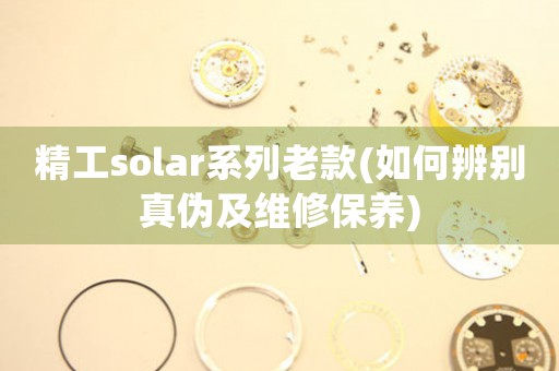 精工solar系列老款(如何辨别真伪及维修保养)