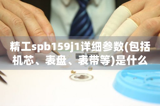 精工spb159j1详细参数(包括机芯、表盘、表带等)是什么