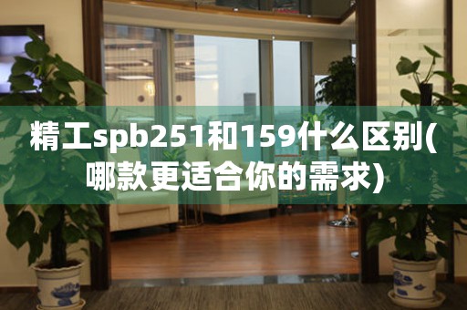 精工spb251和159什么区别(哪款更适合你的需求)