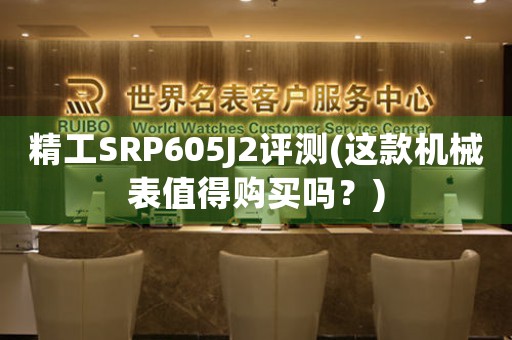 精工SRP605J2评测(这款机械表值得购买吗？)