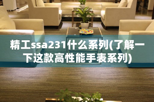 精工ssa231什么系列(了解一下这款高性能手表系列)