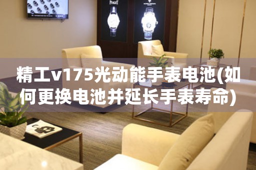 精工v175光动能手表电池(如何更换电池并延长手表寿命)