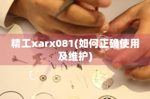 精工xarx081(如何正确使用及维护)