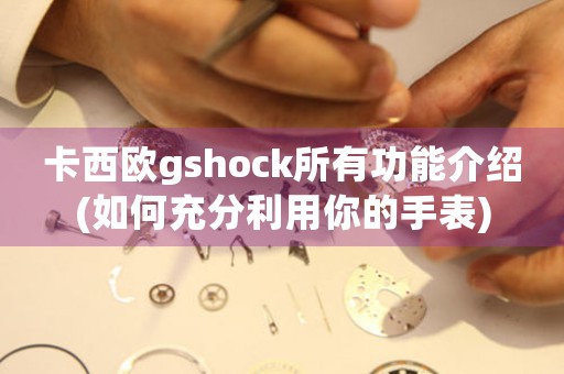 卡西欧gshock所有功能介绍(如何充分利用你的手表)