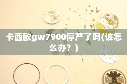 卡西欧gw7900停产了吗(该怎么办？)