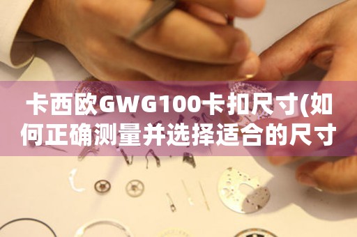 卡西欧GWG100卡扣尺寸(如何正确测量并选择适合的尺寸)