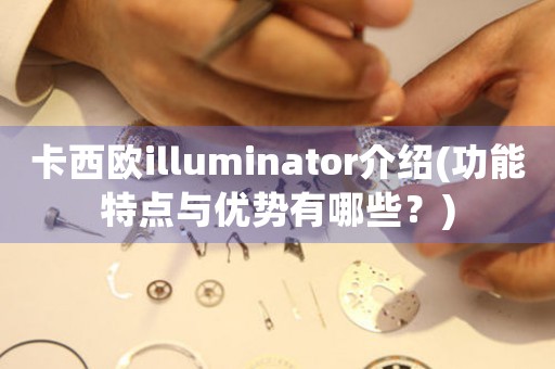 卡西欧illuminator介绍(功能特点与优势有哪些？)