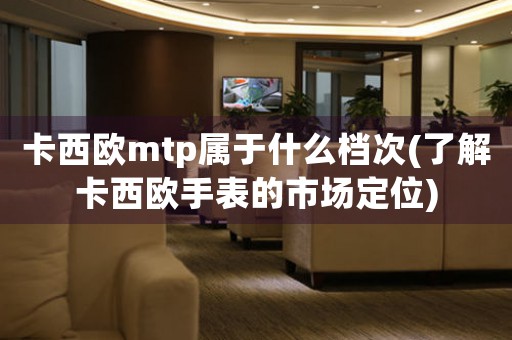 卡西欧mtp属于什么档次(了解卡西欧手表的市场定位)