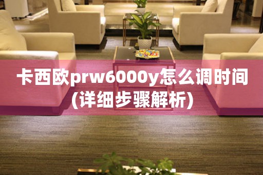 卡西欧prw6000y怎么调时间(详细步骤解析)