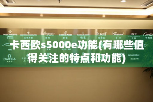 卡西欧s5000e功能(有哪些值得关注的特点和功能)