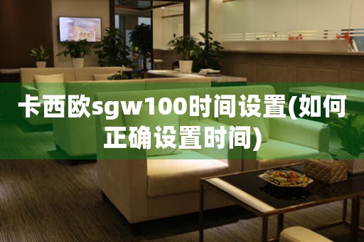 卡西欧sgw100时间设置(如何正确设置时间)