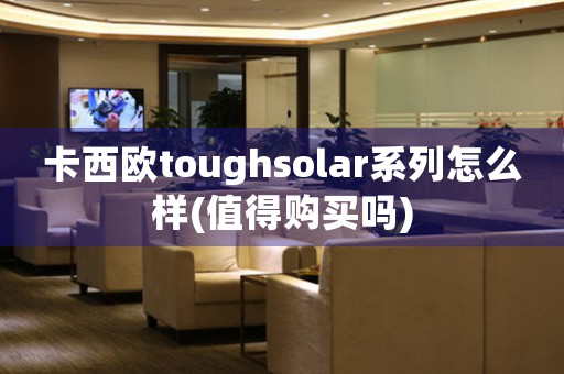 卡西欧toughsolar系列怎么样(值得购买吗)