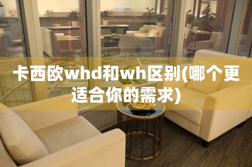 卡西欧whd和wh区别(哪个更适合你的需求)