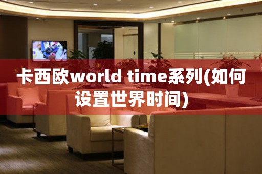 卡西欧world time系列(如何设置世界时间)