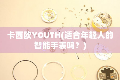 卡西欧YOUTH(适合年轻人的智能手表吗？)